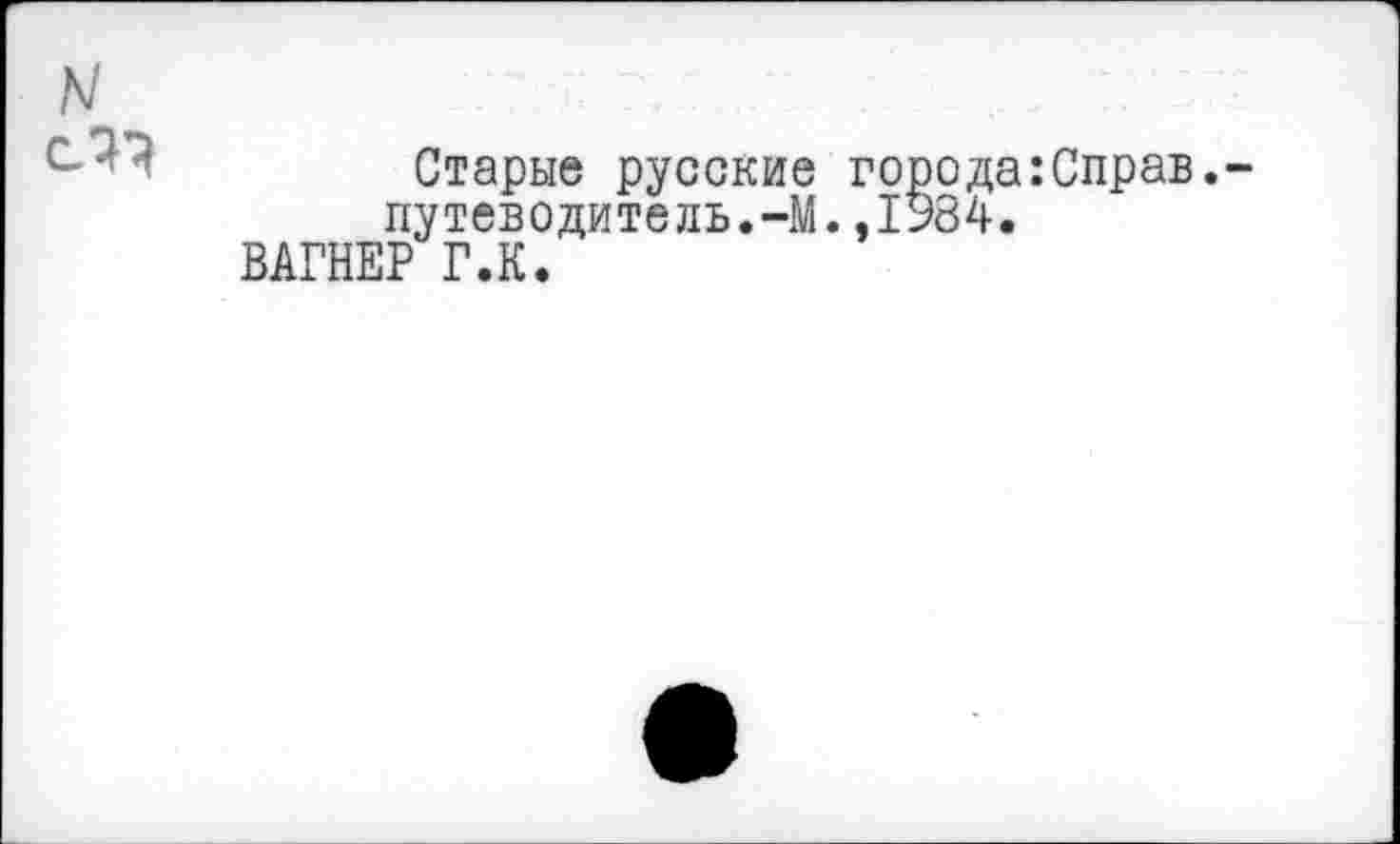 ﻿N
Старые русские города:Справ, путеводитель.-М.,1984.
ВАГНЕР Г.К.